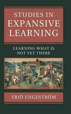 Studies in Expansive Learning: Learning What Is Not Yet There - Yrjoe Engestroem - cover