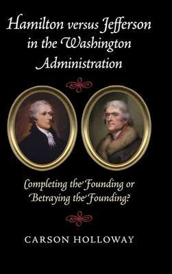 Hamilton versus Jefferson in the Washington Administration: Completing the Founding or Betraying the Founding? - Carson Holloway - cover