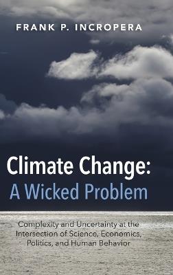 Climate Change: A Wicked Problem: Complexity and Uncertainty at the Intersection of Science, Economics, Politics, and Human Behavior - Frank P. Incropera - cover