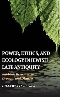 Power, Ethics, and Ecology in Jewish Late Antiquity: Rabbinic Responses to Drought and Disaster - Julia Watts Belser - cover