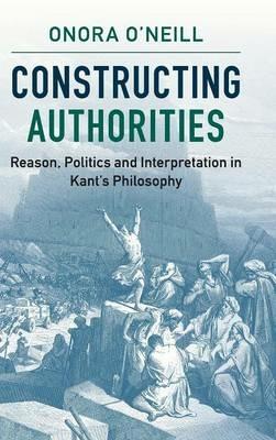 Constructing Authorities: Reason, Politics and Interpretation in Kant's Philosophy - Onora O'Neill - cover