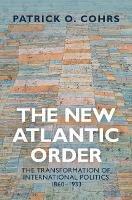 The New Atlantic Order: The Transformation of International Politics, 1860–1933 - Patrick O. Cohrs - cover