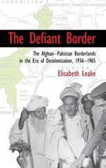 The Defiant Border: The Afghan-Pakistan Borderlands in the Era of Decolonization, 1936–1965