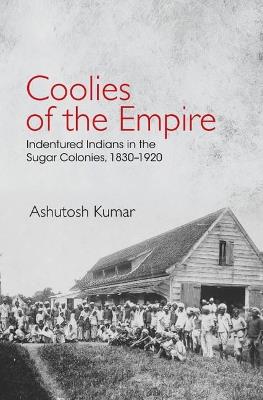 Coolies of the Empire: Indentured Indians in the Sugar Colonies, 1830–1920 - Ashutosh Kumar - cover