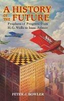 A History of the Future: Prophets of Progress from H. G. Wells to Isaac Asimov - Peter J. Bowler - cover