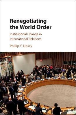 Renegotiating the World Order: Institutional Change in International Relations - Phillip Y. Lipscy - cover