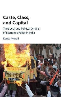 Caste, Class, and Capital: The Social and Political Origins of Economic Policy in India - Kanta Murali - cover