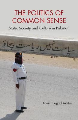 The Politics of Common Sense: State, Society and Culture in Pakistan - Aasim Sajjad Akhtar - cover