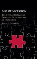 Age of Secession: The International and Domestic Determinants of State Birth - Ryan D. Griffiths - cover