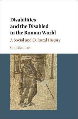 Disabilities and the Disabled in the Roman World: A Social and Cultural History - Christian Laes - cover