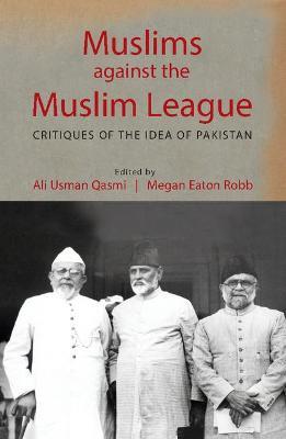 Muslims against the Muslim League: Critiques of the Idea of Pakistan - cover