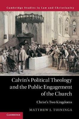 Calvin's Political Theology and the Public Engagement of the Church: Christ's Two Kingdoms - Matthew J. Tuininga - cover