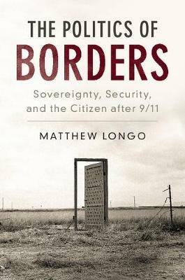 The Politics of Borders: Sovereignty, Security, and the Citizen after 9/11 - Matthew Longo - cover