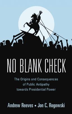 No Blank Check: The Origins and Consequences of Public Antipathy towards Presidential Power - Andrew Reeves,Jon C. Rogowski - cover
