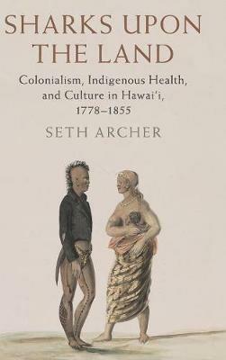 Sharks upon the Land: Colonialism, Indigenous Health, and Culture in Hawai'i, 1778–1855 - Seth Archer - cover