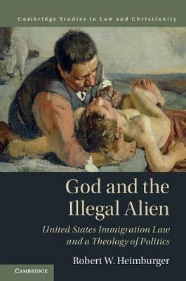 God and the Illegal Alien: United States Immigration Law and a Theology of Politics - Robert W. Heimburger - cover