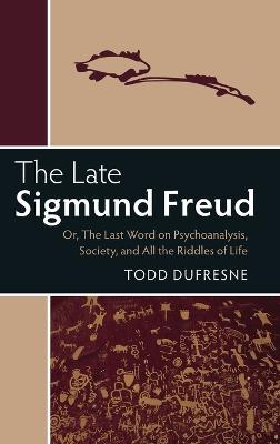 The Late Sigmund Freud: Or, The Last Word on Psychoanalysis, Society, and All the Riddles of Life - Todd Dufresne - cover