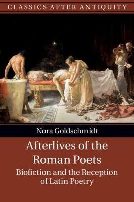 Afterlives of the Roman Poets: Biofiction and the Reception of Latin Poetry - Nora Goldschmidt - cover