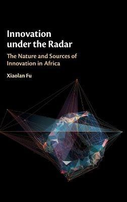 Innovation under the Radar: The Nature and Sources of Innovation in Africa - Xiaolan Fu - cover