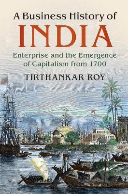 A Business History of India: Enterprise and the Emergence of Capitalism from 1700 - Tirthankar Roy - cover