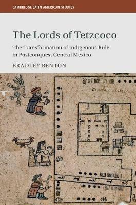 The Lords of Tetzcoco: The Transformation of Indigenous Rule in Postconquest Central Mexico - Bradley Benton - cover