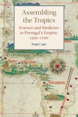 Assembling the Tropics: Science and Medicine in Portugal's Empire, 1450-1700 - Hugh Cagle - cover