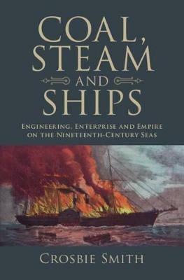 Coal, Steam and Ships: Engineering, Enterprise and Empire on the Nineteenth-Century Seas - Crosbie Smith - cover
