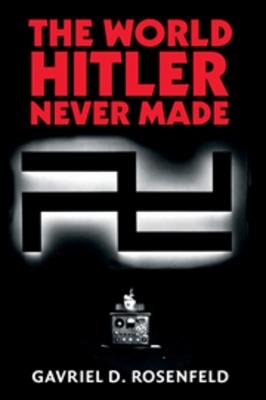 The World Hitler Never Made: Alternate History and the Memory of Nazism - Gavriel D. Rosenfeld - cover