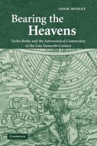 Bearing the Heavens: Tycho Brahe and the Astronomical Community of the Late Sixteenth Century - Adam Mosley - cover