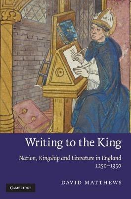 Writing to the King: Nation, Kingship and Literature in England, 1250-1350 - David Matthews - cover