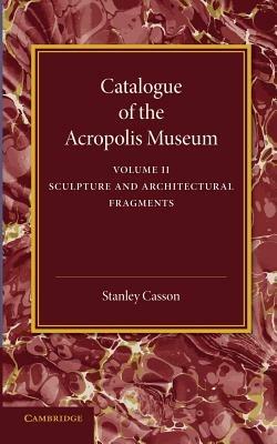Catalogue of the Acropolis Museum: Volume 2, Sculpture and Architectural Fragments - Stanley Casson - cover
