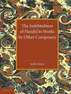 The Indebtedness of Handel to Works by Other Composers: A Presentation of Evidence - Sedley Taylor - cover
