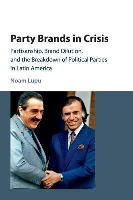 Party Brands in Crisis: Partisanship, Brand Dilution, and the Breakdown of Political Parties in Latin America - Noam Lupu - cover