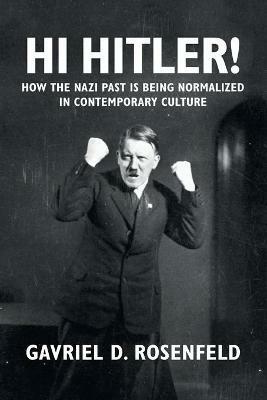 Hi Hitler!: How the Nazi Past Is Being Normalized in Contemporary Culture - Gavriel D. Rosenfeld - cover