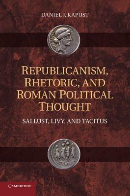 Republicanism, Rhetoric, and Roman Political Thought: Sallust, Livy, and Tacitus - Daniel J. Kapust - cover
