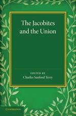 The Jacobites and the Union: Being a Narrative of the Movements of 1708, 1715, 1719 by Several Contemporary Hands