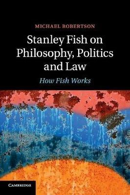 Stanley Fish on Philosophy, Politics and Law: How Fish Works - Michael Robertson - cover
