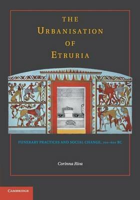 The Urbanisation of Etruria: Funerary Practices and Social Change, 700-600 BC - Corinna Riva - cover