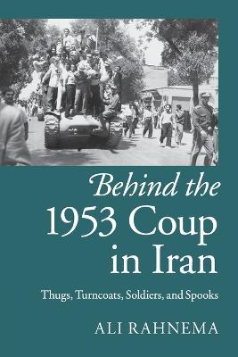 Behind the 1953 Coup in Iran: Thugs, Turncoats, Soldiers, and Spooks - Ali Rahnema - cover