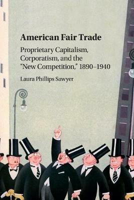 American Fair Trade: Proprietary Capitalism, Corporatism, and the 'New Competition,' 1890-1940 - Laura Phillips Sawyer - cover