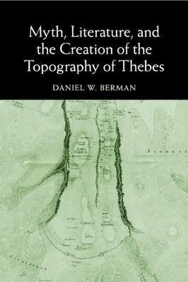 Myth, Literature, and the Creation of the Topography of Thebes - Daniel W. Berman - cover