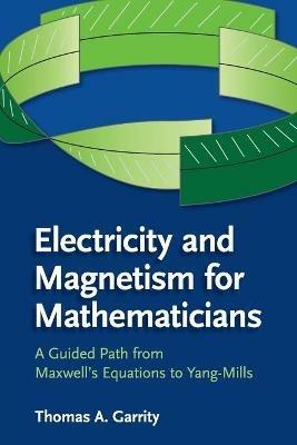 Electricity and Magnetism for Mathematicians: A Guided Path from Maxwell's Equations to Yang-Mills - Thomas A. Garrity - cover