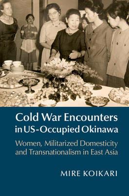 Cold War Encounters in US-Occupied Okinawa: Women, Militarized Domesticity, and Transnationalism in East Asia - Mire Koikari - cover