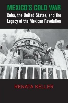 Mexico's Cold War: Cuba, the United States, and the Legacy of the Mexican Revolution - Renata Keller - cover