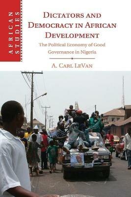 Dictators and Democracy in African Development: The Political Economy of Good Governance in Nigeria - A. Carl LeVan - cover