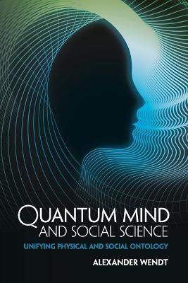 Quantum Mind and Social Science: Unifying Physical and Social Ontology - Alexander Wendt - cover