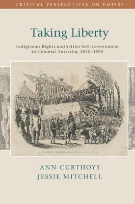 Taking Liberty: Indigenous Rights and Settler Self-Government in Colonial Australia, 1830-1890 - Ann Curthoys,Jessie Mitchell - cover