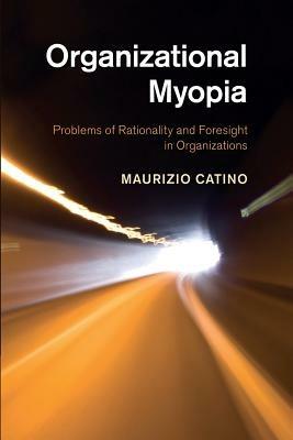 Organizational Myopia: Problems of Rationality and Foresight in Organizations - Maurizio Catino - cover