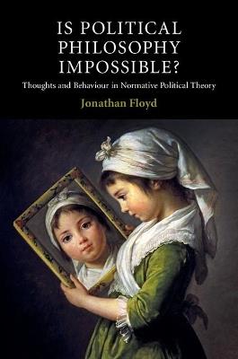 Is Political Philosophy Impossible?: Thoughts and Behaviour in Normative Political Theory - Jonathan Floyd - cover