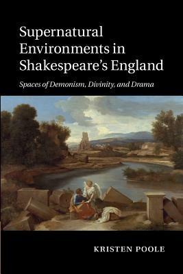 Supernatural Environments in Shakespeare's England: Spaces of Demonism, Divinity, and Drama - Kristen Poole - cover